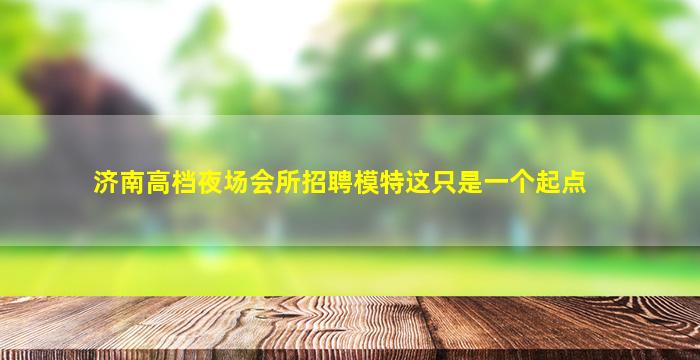 济南高档夜场会所招聘模特这只是一个起点